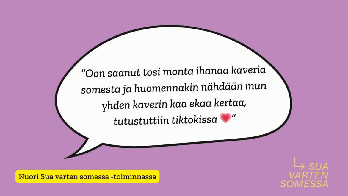 Puhekupla, jossa teksti: “Oon saanut tosi monta ihanaa kaveria somesta ja huomennakin nähdään mun yhden kaverin kaa ekaa kertaa, tutustuttiin tiktokissa 💗”. Lainaus on nuorelta Sua varten somessa -toiminnasta.