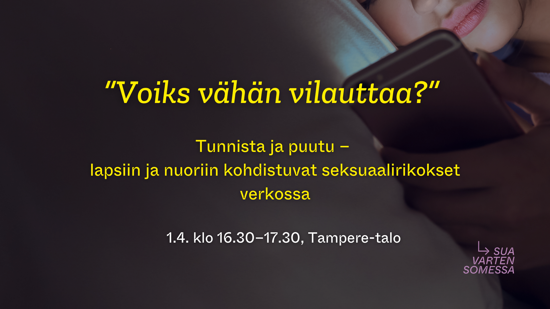 Taustalla tumma kuva jossa näkyy hahmon kasvot makaamassa sängyllä puhelimen kanssa. Tummalla pohjalla teksti “Voiks vähän vilauttaa?” Tunnista, puutu ja ennaltaehkäise – lapsiin ja nuoriin kohdistuvat seksuaalirikokset verkossa 1.4. klo 16.30–17.30, Tampere-talo.